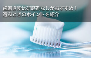 歯磨き粉は研磨剤なしがおすすめ！選ぶときのポイントを紹介